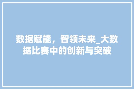 数据赋能，智领未来_大数据比赛中的创新与突破