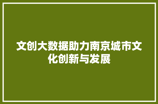 文创大数据助力南京城市文化创新与发展