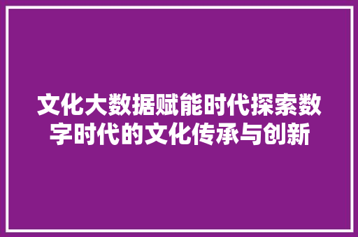 文化大数据赋能时代探索数字时代的文化传承与创新