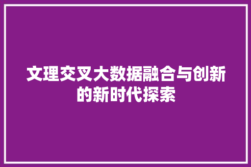 文理交叉大数据融合与创新的新时代探索 文理交叉大数据融合与创新的新时代探索