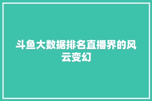 斗鱼大数据排名直播界的风云变幻