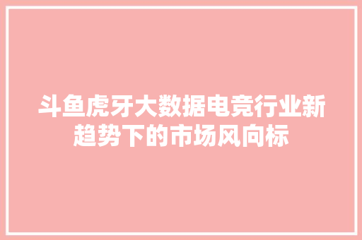 斗鱼虎牙大数据电竞行业新趋势下的市场风向标