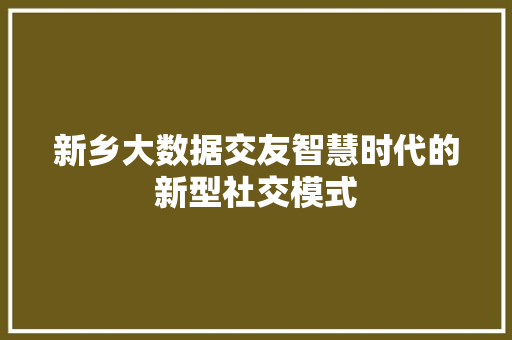 新乡大数据交友智慧时代的新型社交模式