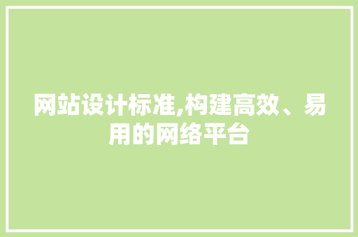 网站设计标准,构建高效、易用的网络平台 网站设计标准,构建高效、易用的网络平台 网络技术