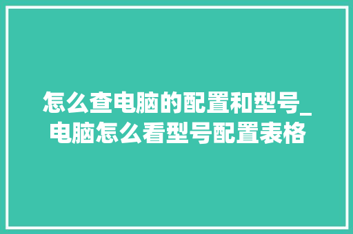 怎么查电脑的配置和型号_电脑怎么看型号配置表格 网络技术