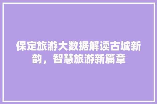 保定旅游大数据解读古城新韵,智慧旅游新篇章 保定旅游大数据解读古城新韵,智慧旅游新篇章