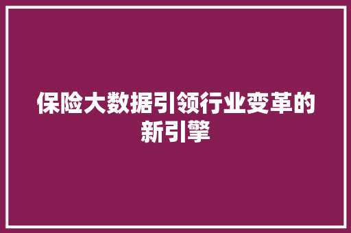 保险大数据引领行业变革的新引擎 保险大数据引领行业变革的新引擎