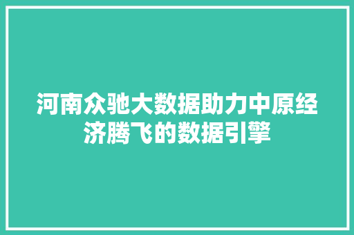 河南众驰大数据助力中原经济腾飞的数据引擎