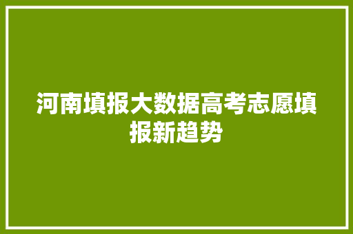 河南填报大数据高考志愿填报新趋势