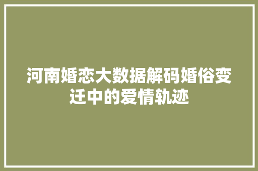 河南婚恋大数据解码婚俗变迁中的爱情轨迹 河南婚恋大数据解码婚俗变迁中的爱情轨迹