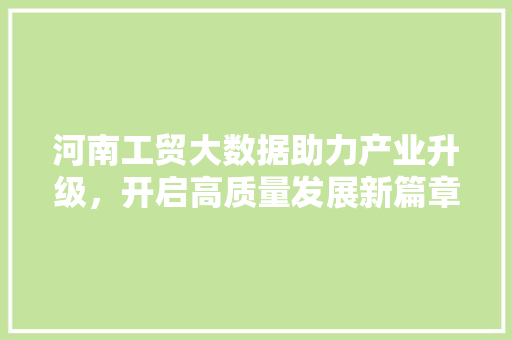 河南工贸大数据助力产业升级,开启高质量发展新篇章 河南工贸大数据助力产业升级,开启高质量发展新篇章
