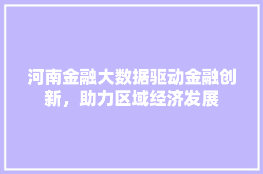 河南金融大数据驱动金融创新，助力区域经济发展