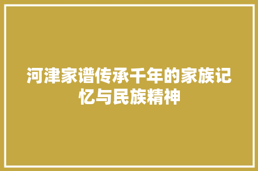 河津家谱传承千年的家族记忆与民族精神
