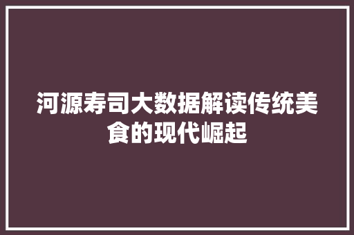 河源寿司大数据解读传统美食的现代崛起