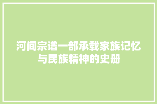河间宗谱一部承载家族记忆与民族精神的史册 河间宗谱一部承载家族记忆与民族精神的史册