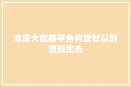 油库大数据平台构建智慧能源新生态 油库大数据平台构建智慧能源新生态