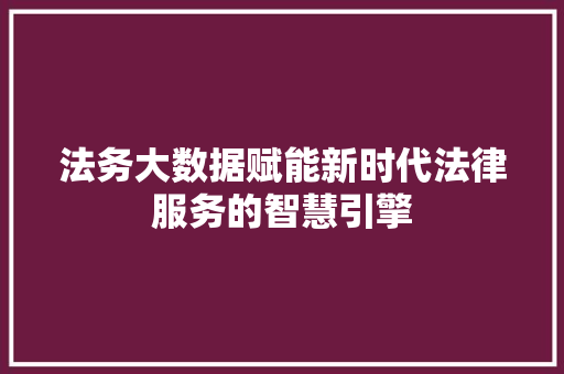 法务大数据赋能新时代法律服务的智慧引擎