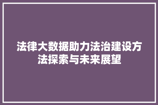 法律大数据助力法治建设方法探索与未来展望 法律大数据助力法治建设方法探索与未来展望