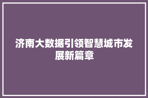 济南大数据引领智慧城市发展新篇章 济南大数据引领智慧城市发展新篇章