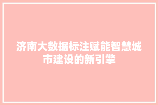 济南大数据标注赋能智慧城市建设的新引擎 济南大数据标注赋能智慧城市建设的新引擎