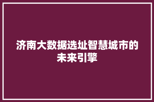 济南大数据选址智慧城市的未来引擎