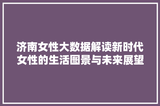 济南女性大数据解读新时代女性的生活图景与未来展望