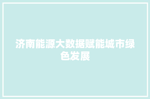 济南能源大数据赋能城市绿色发展