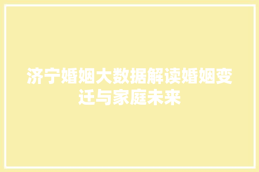 济宁婚姻大数据解读婚姻变迁与家庭未来 济宁婚姻大数据解读婚姻变迁与家庭未来