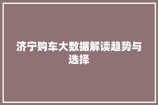 济宁购车大数据解读趋势与选择 济宁购车大数据解读趋势与选择