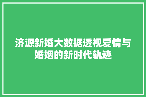 济源新婚大数据透视爱情与婚姻的新时代轨迹 济源新婚大数据透视爱情与婚姻的新时代轨迹