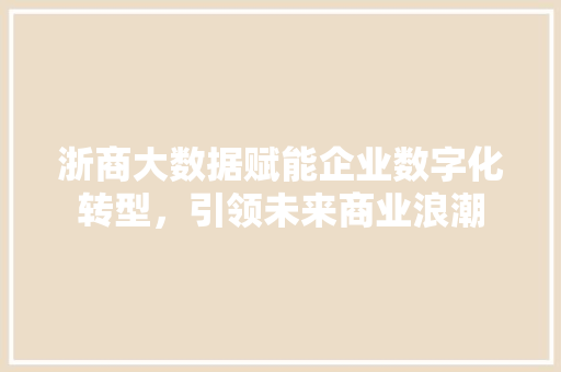 浙商大数据赋能企业数字化转型,引领未来商业浪潮 浙商大数据赋能企业数字化转型,引领未来商业浪潮