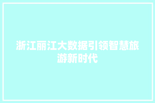 浙江丽江大数据引领智慧旅游新时代 浙江丽江大数据引领智慧旅游新时代