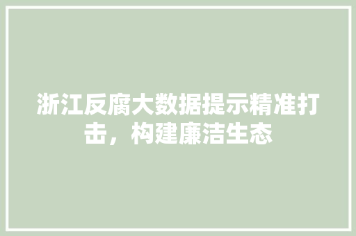 浙江反腐大数据提示精准打击,构建廉洁生态 浙江反腐大数据提示精准打击,构建廉洁生态