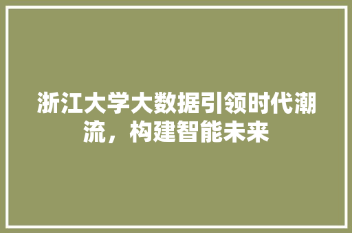浙江大学大数据引领时代潮流，构建智能未来