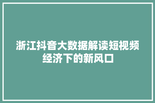 浙江抖音大数据解读短视频经济下的新风口
