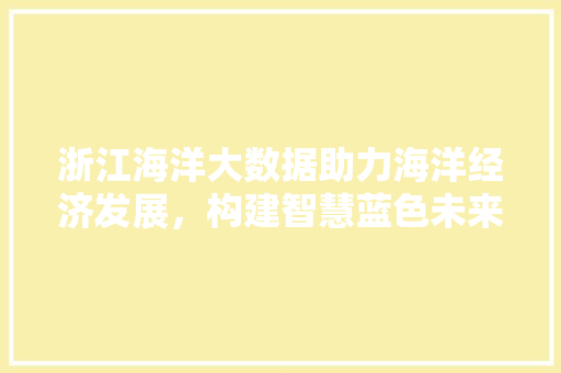 浙江海洋大数据助力海洋经济发展，构建智慧蓝色未来