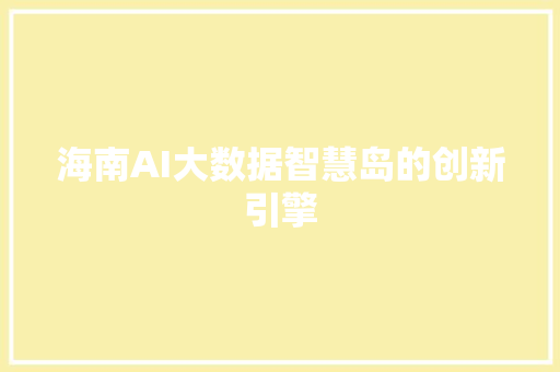 海南AI大数据智慧岛的创新引擎 海南AI大数据智慧岛的创新引擎