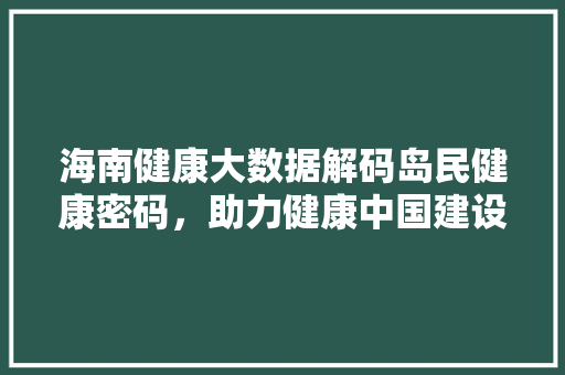 海南健康大数据解码岛民健康密码,助力健康中国建设 海南健康大数据解码岛民健康密码,助力健康中国建设