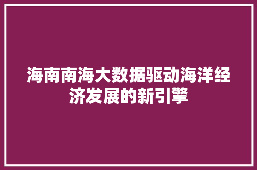 海南南海大数据驱动海洋经济发展的新引擎 海南南海大数据驱动海洋经济发展的新引擎