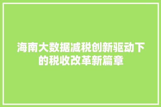 海南大数据减税创新驱动下的税收改革新篇章 海南大数据减税创新驱动下的税收改革新篇章