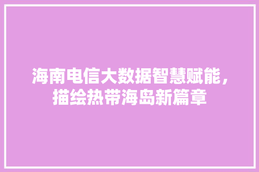 海南电信大数据智慧赋能，描绘热带海岛新篇章