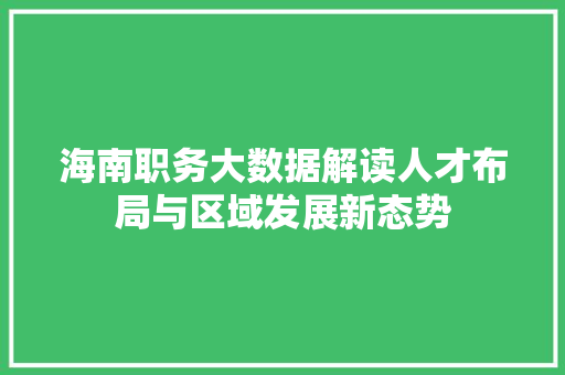 海南职务大数据解读人才布局与区域发展新态势 海南职务大数据解读人才布局与区域发展新态势