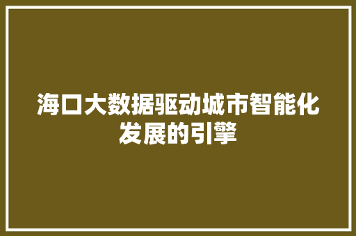 海口大数据驱动城市智能化发展的引擎 海口大数据驱动城市智能化发展的引擎
