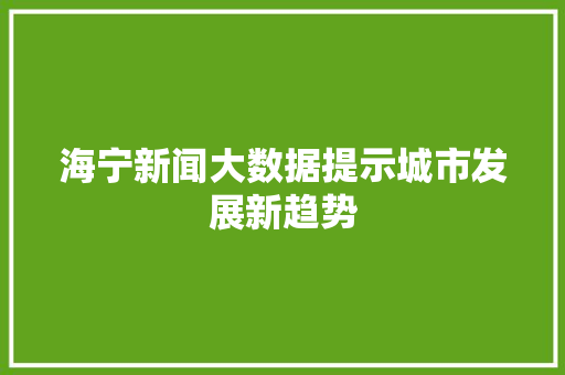 海宁新闻大数据提示城市发展新趋势