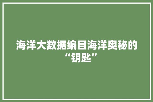 海洋大数据编目海洋奥秘的“钥匙”