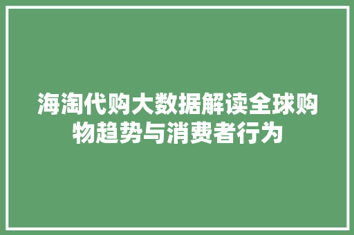 海淘代购大数据解读全球购物趋势与消费者行为 海淘代购大数据解读全球购物趋势与消费者行为