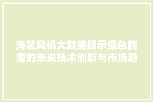 海装风机大数据提示绿色能源的未来技术创新与市场趋势并进 海装风机大数据提示绿色能源的未来技术创新与市场趋势并进