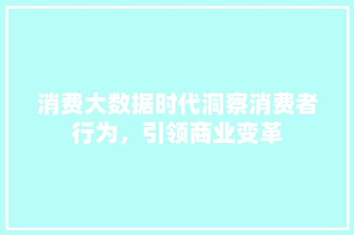 消费大数据时代洞察消费者行为，引领商业变革