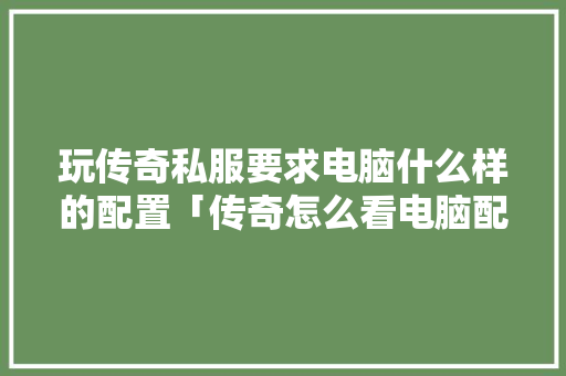 玩传奇私服要求电脑什么样的配置「传奇怎么看电脑配置高低啊」
