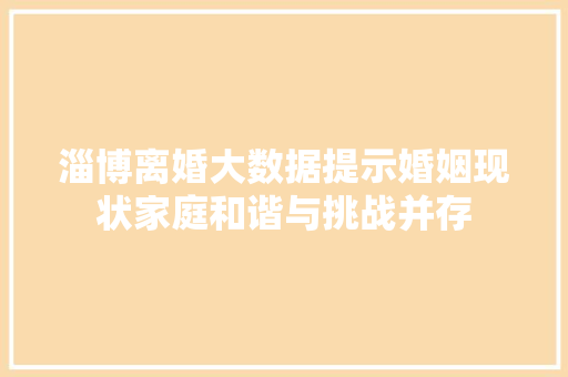 淄博离婚大数据提示婚姻现状家庭和谐与挑战并存